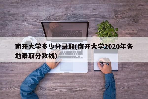 南开大学多少分录取(南开大学2020年各地录取分数线)