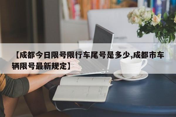 【成都今日限号限行车尾号是多少,成都市车辆限号最新规定】
