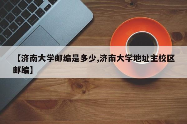 【济南大学邮编是多少,济南大学地址主校区邮编】