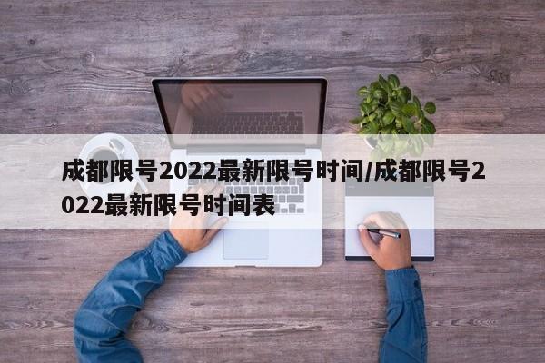 成都限号2022最新限号时间/成都限号2022最新限号时间表