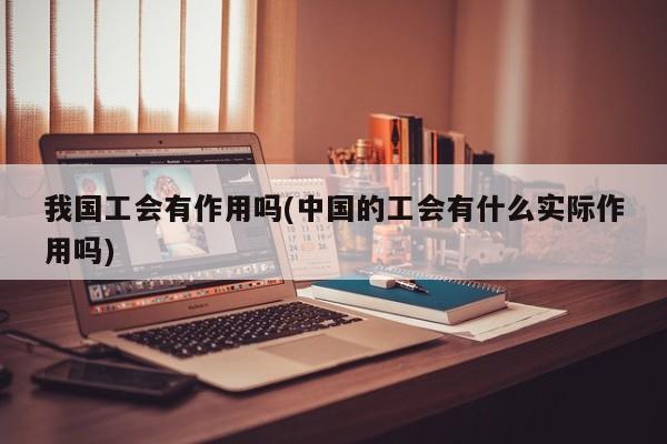我国工会有作用吗(中国的工会有什么实际作用吗)