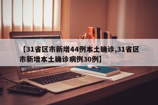 【31省区市新增44例本土确诊,31省区市新增本土确诊病例30例】