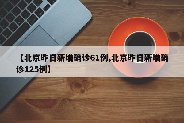 【北京昨日新增确诊61例,北京昨日新增确诊125例】