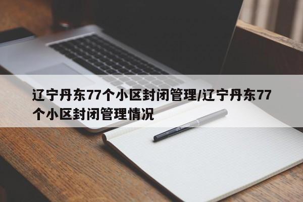 辽宁丹东77个小区封闭管理/辽宁丹东77个小区封闭管理情况