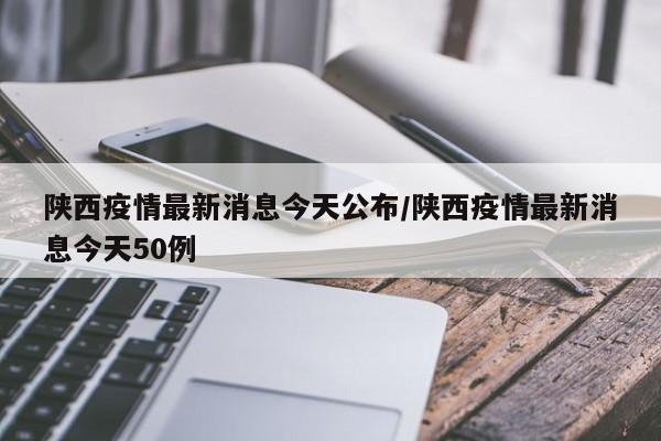 陕西疫情最新消息今天公布/陕西疫情最新消息今天50例