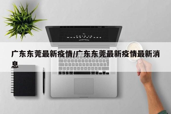 广东东莞最新疫情/广东东莞最新疫情最新消息