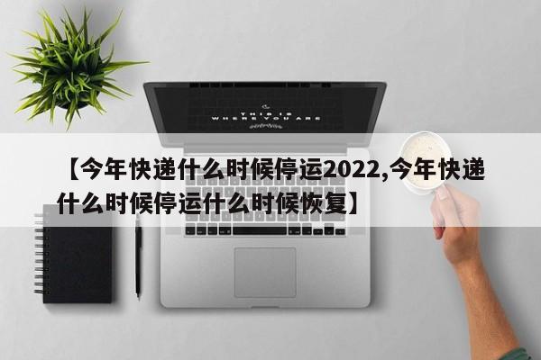 【今年快递什么时候停运2022,今年快递什么时候停运什么时候恢复】