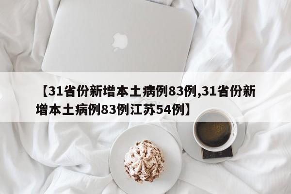 【31省份新增本土病例83例,31省份新增本土病例83例江苏54例】