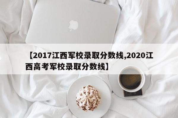 【2017江西军校录取分数线,2020江西高考军校录取分数线】