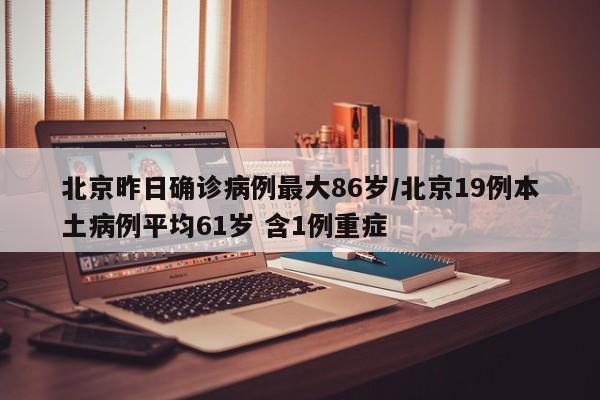 北京昨日确诊病例最大86岁/北京19例本土病例平均61岁 含1例重症