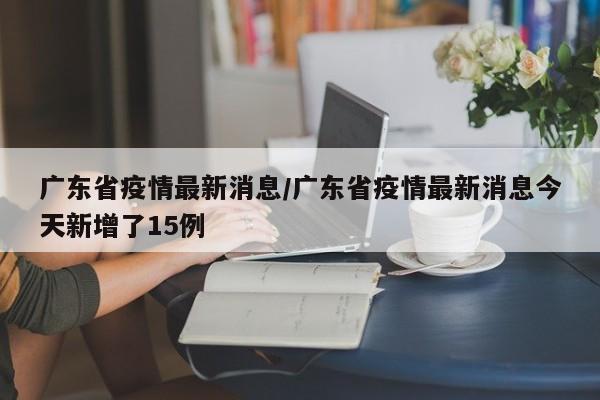 广东省疫情最新消息/广东省疫情最新消息今天新增了15例