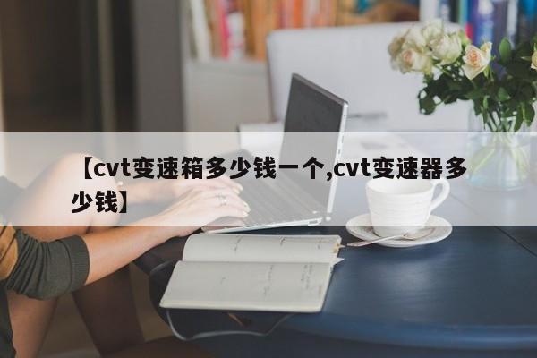 【cvt变速箱多少钱一个,cvt变速器多少钱】