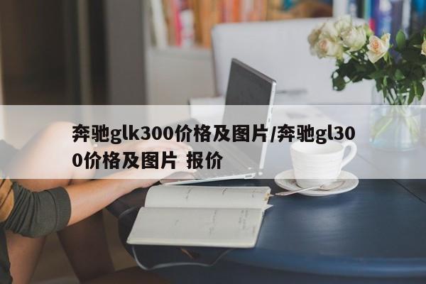 奔驰glk300价格及图片/奔驰gl300价格及图片 报价