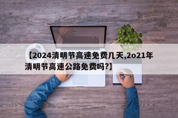 【2024清明节高速免费几天,2o21年清明节高速公路免费吗?】