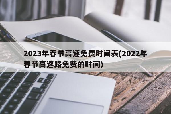 2023年春节高速免费时间表(2022年春节高速路免费的时间)