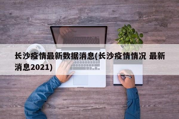 长沙疫情最新数据消息(长沙疫情情况 最新消息2021)