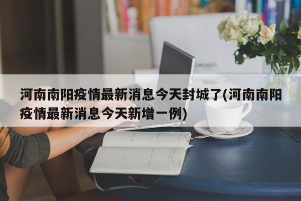 河南南阳疫情最新消息今天封城了(河南南阳疫情最新消息今天新增一例)