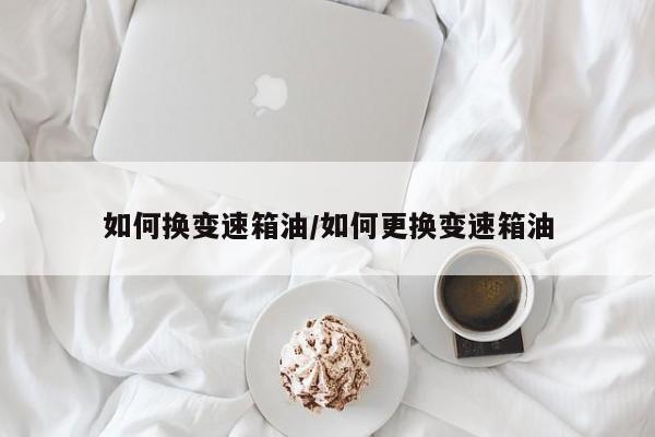 如何换变速箱油/如何更换变速箱油