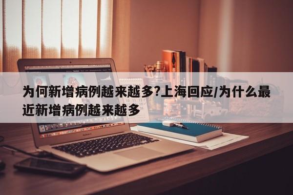 为何新增病例越来越多?上海回应/为什么最近新增病例越来越多