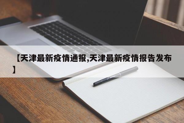 【天津最新疫情通报,天津最新疫情报告发布】