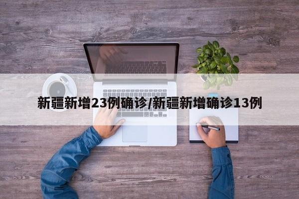 新疆新增23例确诊/新疆新增确诊13例