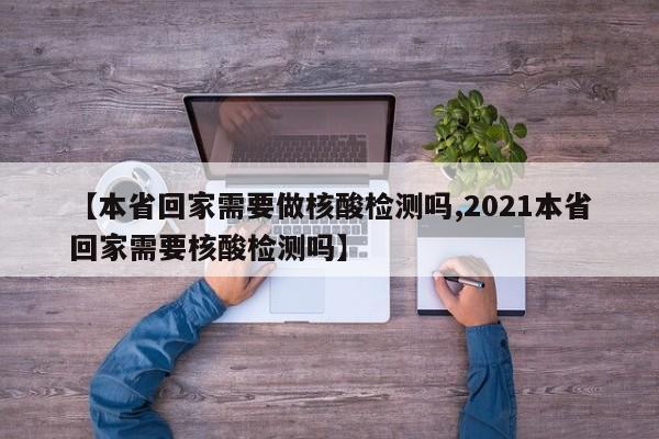 【本省回家需要做核酸检测吗,2021本省回家需要核酸检测吗】