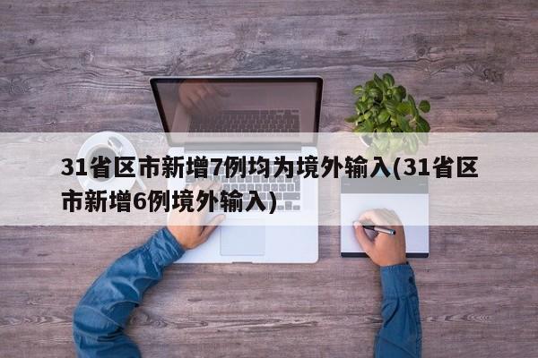 31省区市新增7例均为境外输入(31省区市新增6例境外输入)