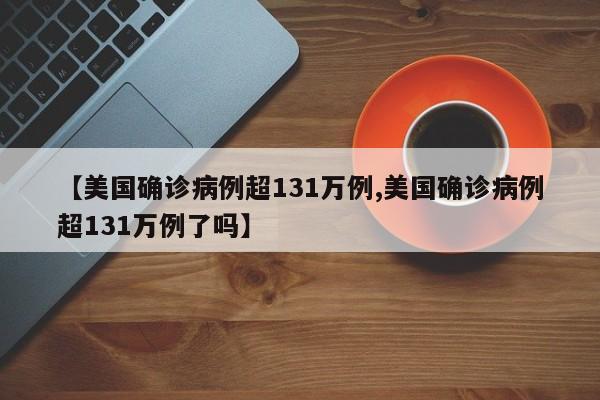 【美国确诊病例超131万例,美国确诊病例超131万例了吗】