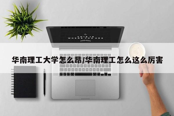 华南理工大学怎么昂/华南理工怎么这么厉害