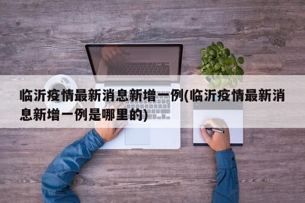 临沂疫情最新消息新增一例(临沂疫情最新消息新增一例是哪里的)