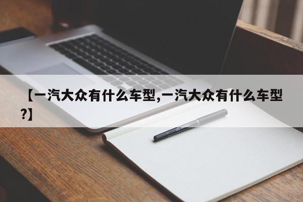 【一汽大众有什么车型,一汽大众有什么车型?】