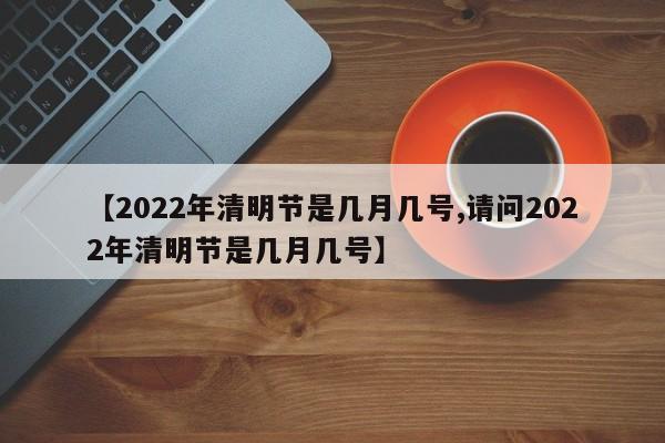 【2022年清明节是几月几号,请问2022年清明节是几月几号】