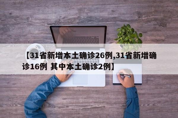 【31省新增本土确诊26例,31省新增确诊16例 其中本土确诊2例】