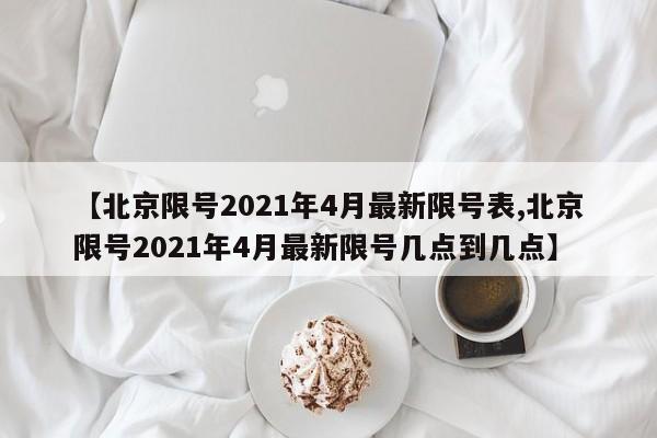 【北京限号2021年4月最新限号表,北京限号2021年4月最新限号几点到几点】