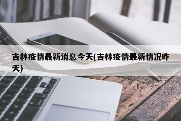 吉林疫情最新消息今天(吉林疫情最新情况昨天)