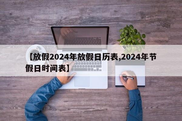 【放假2024年放假日历表,2024年节假日时间表】