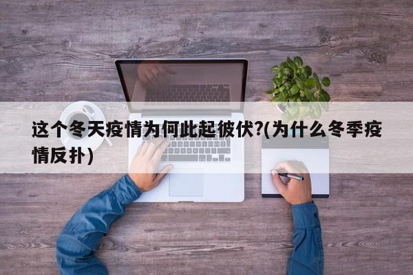 这个冬天疫情为何此起彼伏?(为什么冬季疫情反扑)