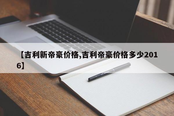 【吉利新帝豪价格,吉利帝豪价格多少2016】