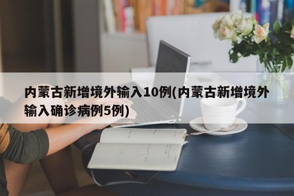 内蒙古新增境外输入10例(内蒙古新增境外输入确诊病例5例)