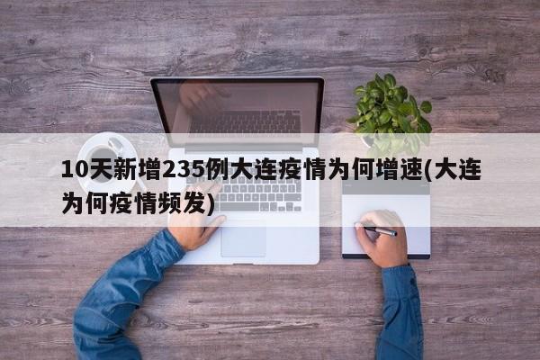 10天新增235例大连疫情为何增速(大连为何疫情频发)