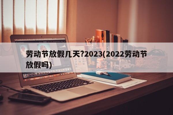 劳动节放假几天?2023(2022劳动节放假吗)