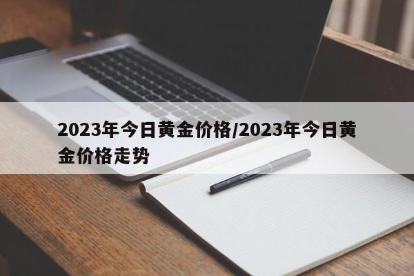 2023年今日黄金价格/2023年今日黄金价格走势
