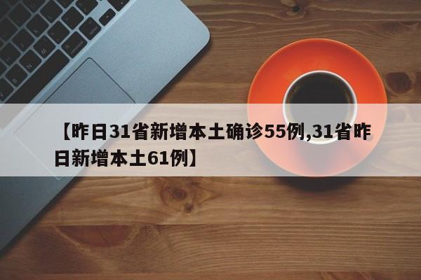 【昨日31省新增本土确诊55例,31省昨日新增本土61例】