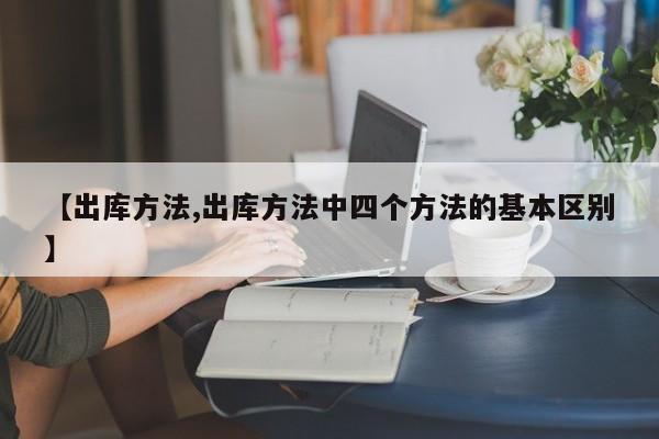 【出库方法,出库方法中四个方法的基本区别】