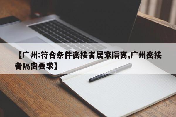 【广州:符合条件密接者居家隔离,广州密接者隔离要求】