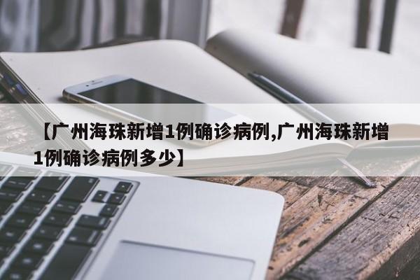 【广州海珠新增1例确诊病例,广州海珠新增1例确诊病例多少】