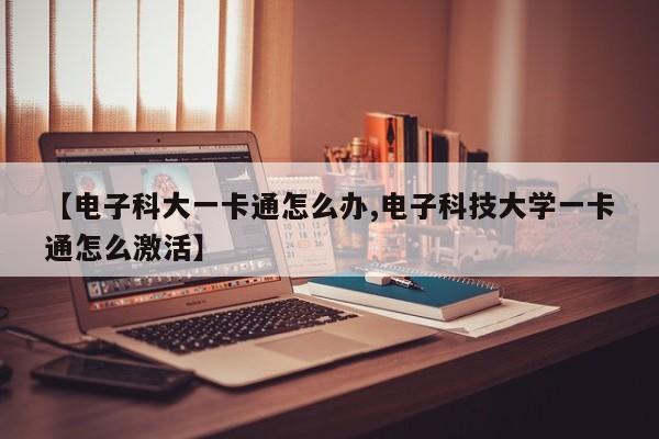 【电子科大一卡通怎么办,电子科技大学一卡通怎么激活】