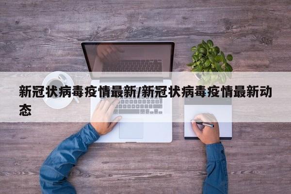 新冠状病毒疫情最新/新冠状病毒疫情最新动态
