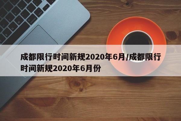 成都限行时间新规2020年6月/成都限行时间新规2020年6月份